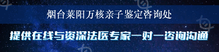 烟台莱阳万核亲子鉴定咨询处